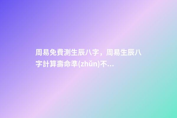 周易免費測生辰八字，周易生辰八字計算壽命準(zhǔn)不準(zhǔn) 周易算命生辰八字